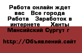 Работа онлайн ждет вас - Все города Работа » Заработок в интернете   . Ханты-Мансийский,Сургут г.